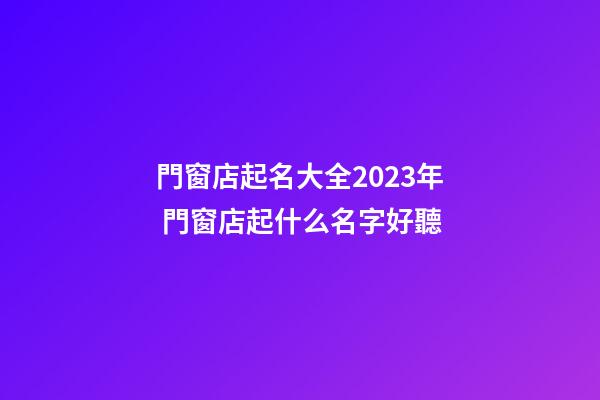 門窗店起名大全2023年 門窗店起什么名字好聽-第1張-店鋪起名-玄機(jī)派